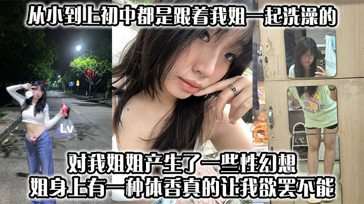 【姐弟乱伦】从小到上初中都是跟着我姐一起洗澡的,对我姐姐产生了一些性幻想,姐身上有一种体香,真的让我欲罢不能